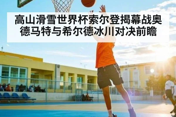 高山滑雪世界杯索尔登揭幕战奥德马特与希尔德冰川对决前瞻