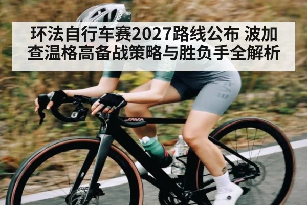 环法自行车赛2027路线公布 波加查温格高备战策略与胜负手全解析