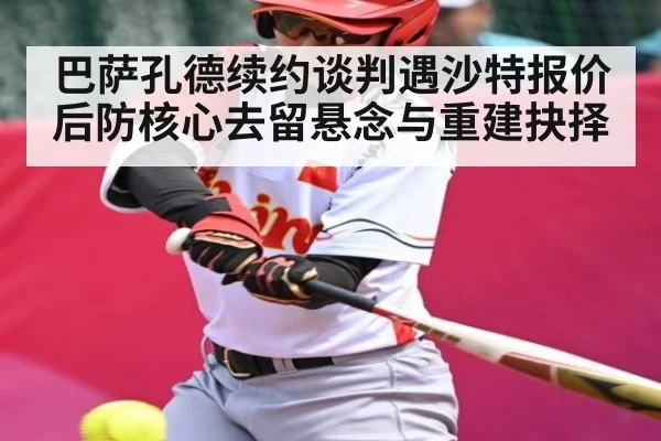 巴萨孔德续约谈判遇沙特报价 后防核心去留悬念与重建抉择